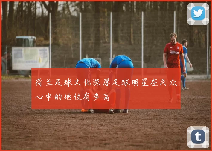 荷兰足球文化深厚足球明星在民众心中的地位有多高