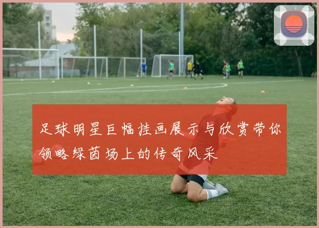 足球明星巨幅挂画展示与欣赏带你领略绿茵场上的传奇风采