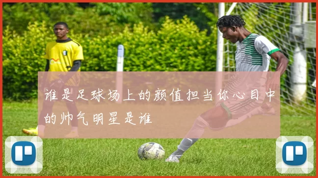 谁是足球场上的颜值担当你心目中的帅气明星是谁