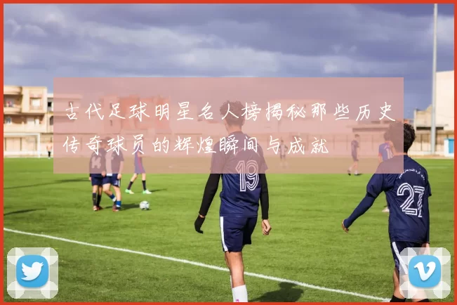 古代足球明星名人榜揭秘那些历史传奇球员的辉煌瞬间与成就