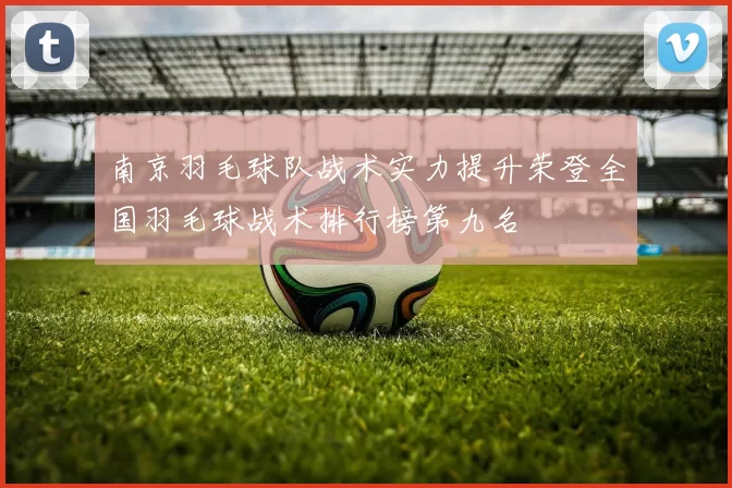 南京羽毛球队战术实力提升荣登全国羽毛球战术排行榜第九名