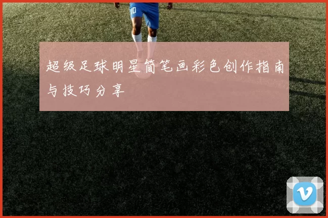 超级足球明星简笔画彩色创作指南与技巧分享