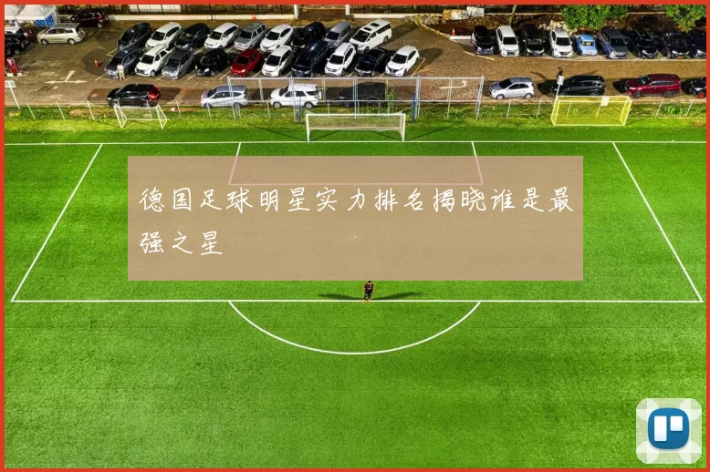 德国足球明星实力排名揭晓谁是最强之星