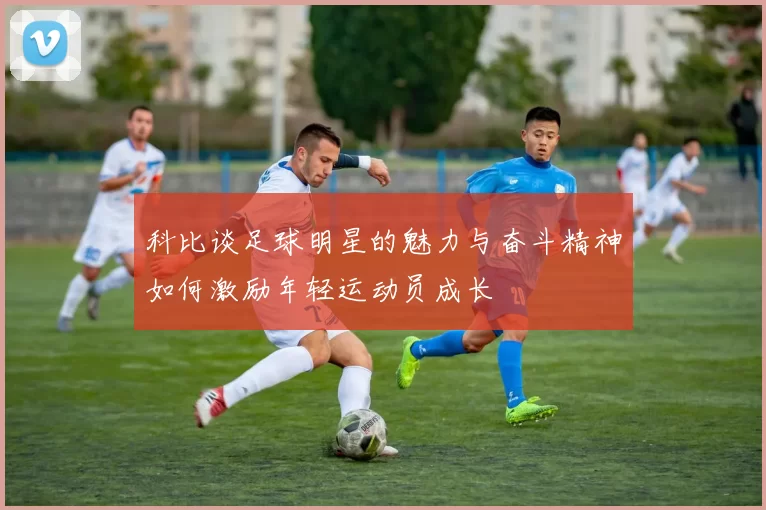 科比谈足球明星的魅力与奋斗精神如何激励年轻运动员成长