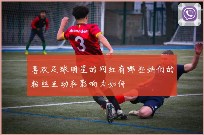 喜欢足球明星的网红有哪些她们的粉丝互动和影响力如何