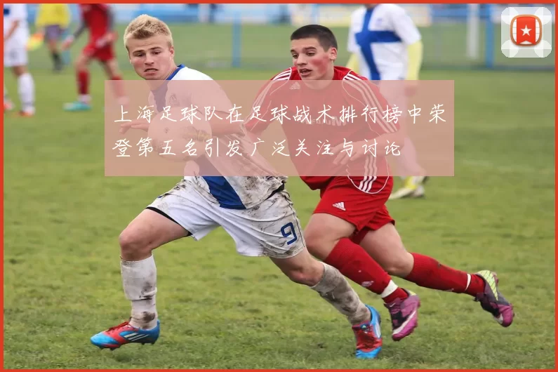 上海足球队在足球战术排行榜中荣登第五名引发广泛关注与讨论