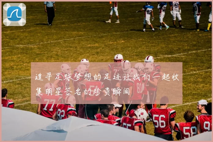 追寻足球梦想的足迹让我们一起收集明星签名的珍贵瞬间