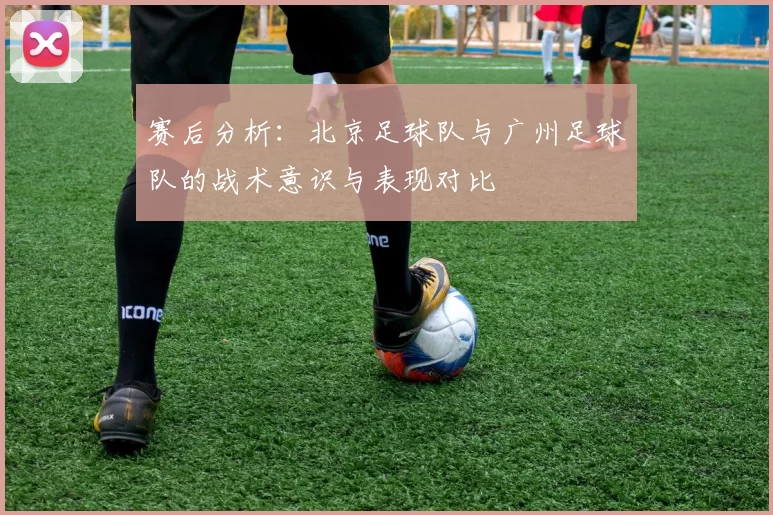 赛后分析：北京足球队与广州足球队的战术意识与表现对比