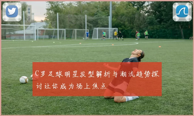 C罗足球明星发型解析与潮流趋势探讨让你成为场上焦点
