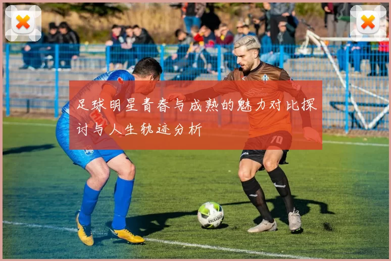 足球明星青春与成熟的魅力对比探讨与人生轨迹分析