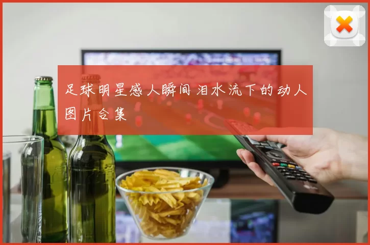 足球明星感人瞬间泪水流下的动人图片合集