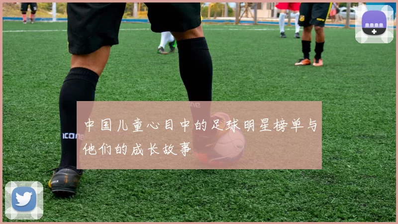 中国儿童心目中的足球明星榜单与他们的成长故事