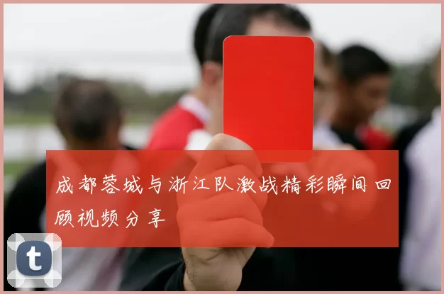 成都蓉城与浙江队激战精彩瞬间回顾视频分享