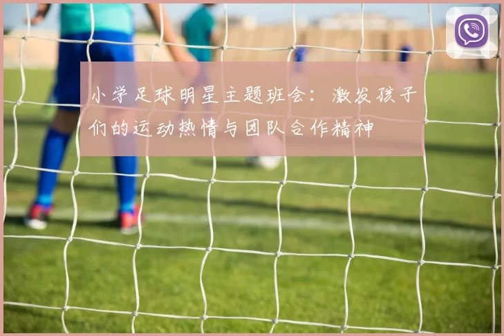 小学足球明星主题班会：激发孩子们的运动热情与团队合作精神