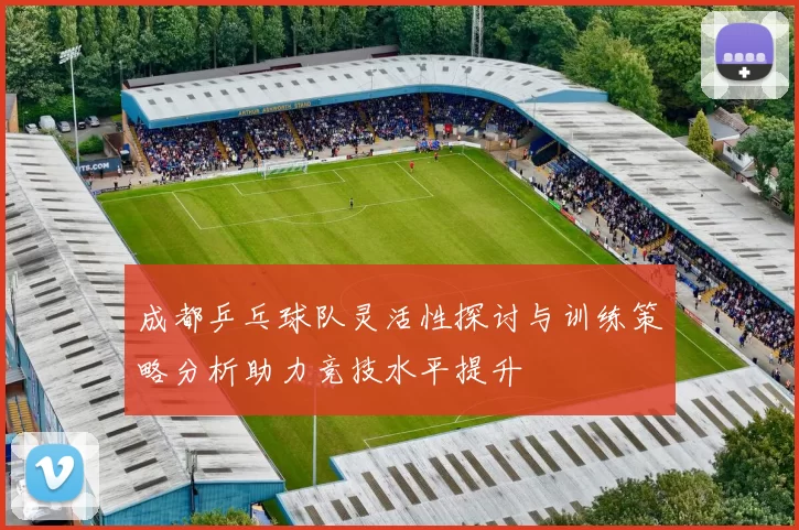 成都乒乓球队灵活性探讨与训练策略分析助力竞技水平提升