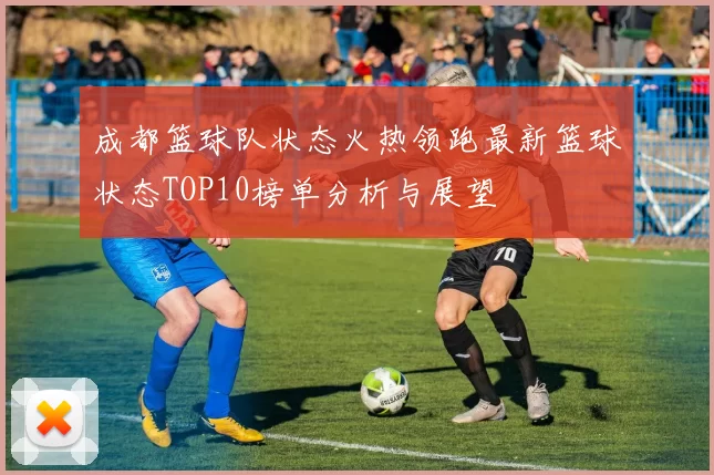 成都篮球队状态火热领跑最新篮球状态TOP10榜单分析与展望