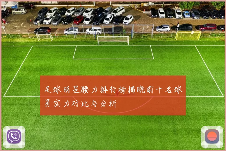 足球明星腰力排行榜揭晓前十名球员实力对比与分析