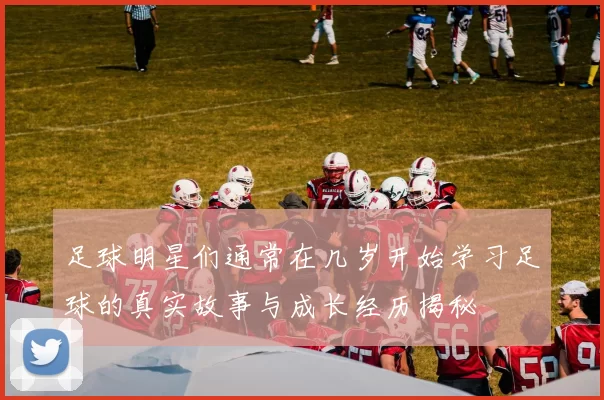 足球明星们通常在几岁开始学习足球的真实故事与成长经历揭秘